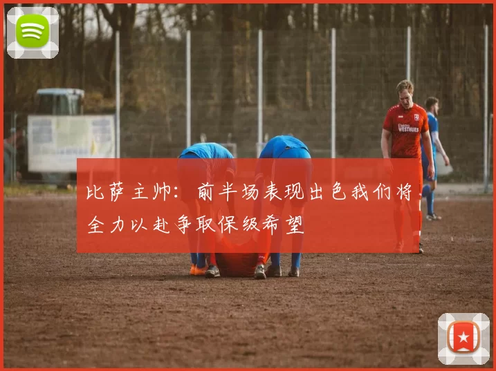 比萨主帅：前半场表现出色我们将全力以赴争取保级希望