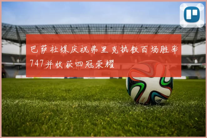 巴萨社媒庆祝弗里克执教百场胜率747并收获四冠荣耀