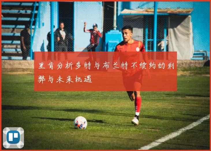 里肯分析多特与布兰特不续约的利弊与未来机遇