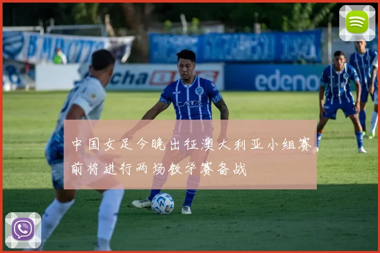 中国女足今晚出征澳大利亚小组赛前将进行两场教学赛备战
