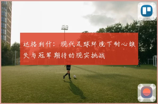 达格利什：现代足球环境下耐心缺失与冠军期待的现实挑战