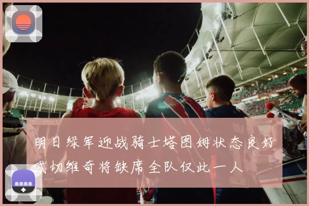 明日绿军迎战骑士塔图姆状态良好武切维奇将缺席全队仅此一人