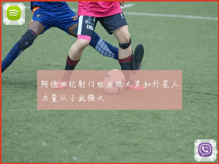阿德回忆射门经历称大罗如外星人力量从小就强大