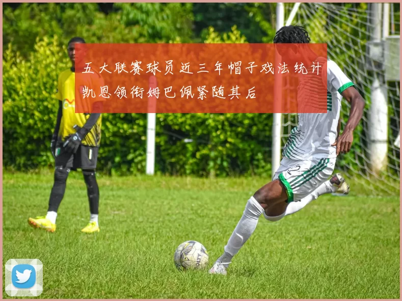 五大联赛球员近三年帽子戏法统计凯恩领衔姆巴佩紧随其后