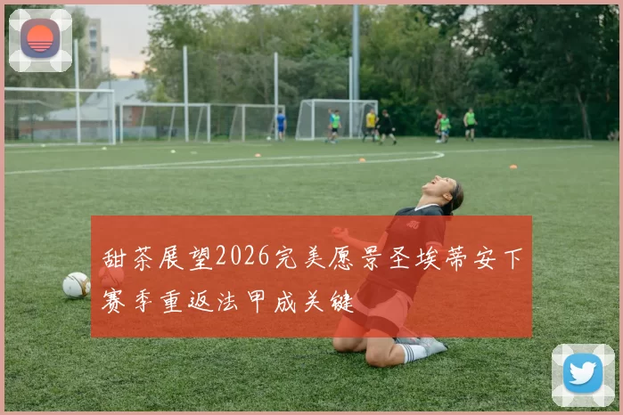 甜茶展望2026完美愿景圣埃蒂安下赛季重返法甲成关键