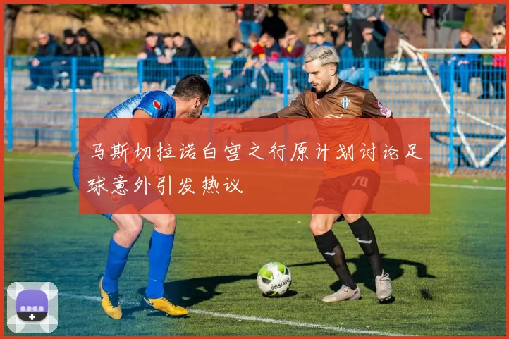 马斯切拉诺白宫之行原计划讨论足球意外引发热议