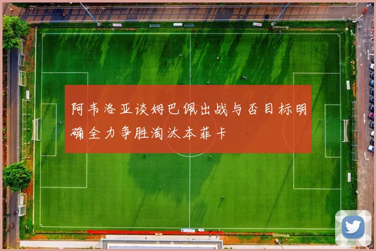阿韦洛亚谈姆巴佩出战与否目标明确全力争胜淘汰本菲卡