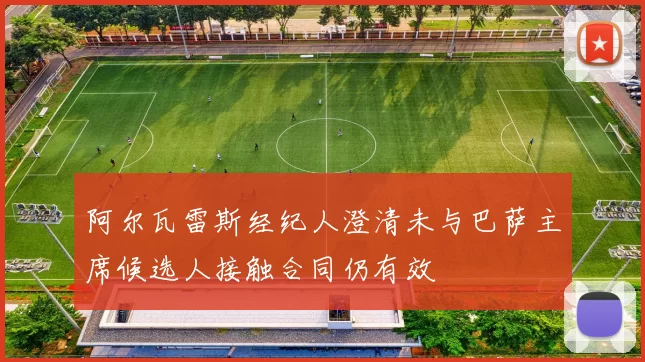 阿尔瓦雷斯经纪人澄清未与巴萨主席候选人接触合同仍有效