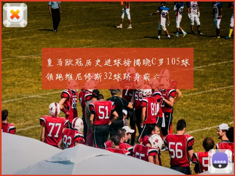 皇马欧冠历史进球榜揭晓C罗105球领跑维尼修斯32球跻身前六