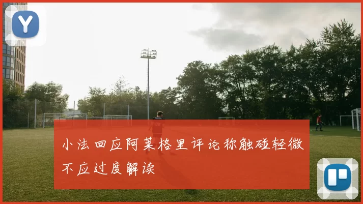 小法回应阿莱格里评论称触碰轻微不应过度解读