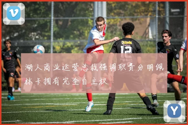 湖人商业运营总裁强调职责分明佩林卡拥有完全自主权