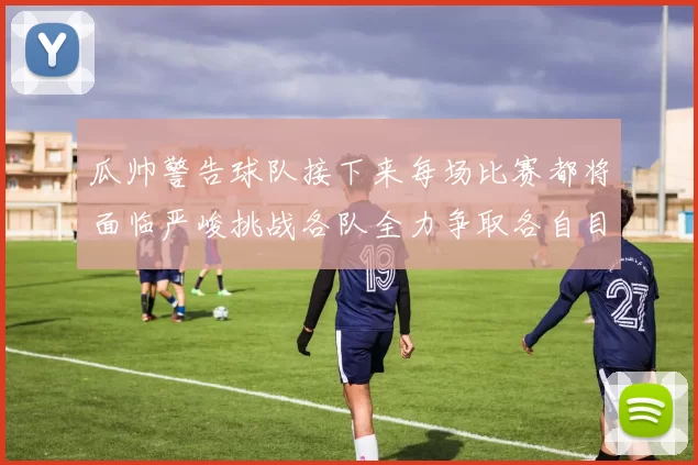 瓜帅警告球队接下来每场比赛都将面临严峻挑战各队全力争取各自目标
