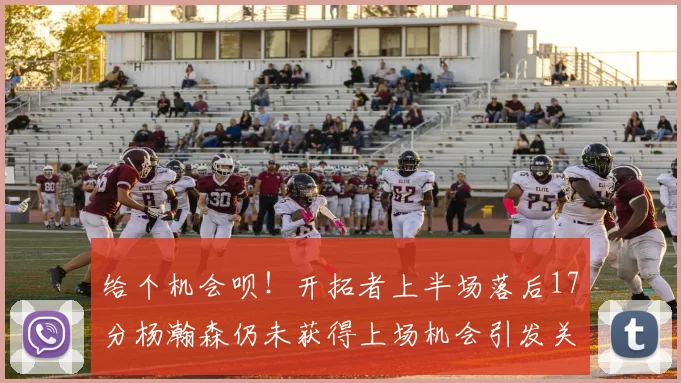 给个机会呗！开拓者上半场落后17分杨瀚森仍未获得上场机会引发关注