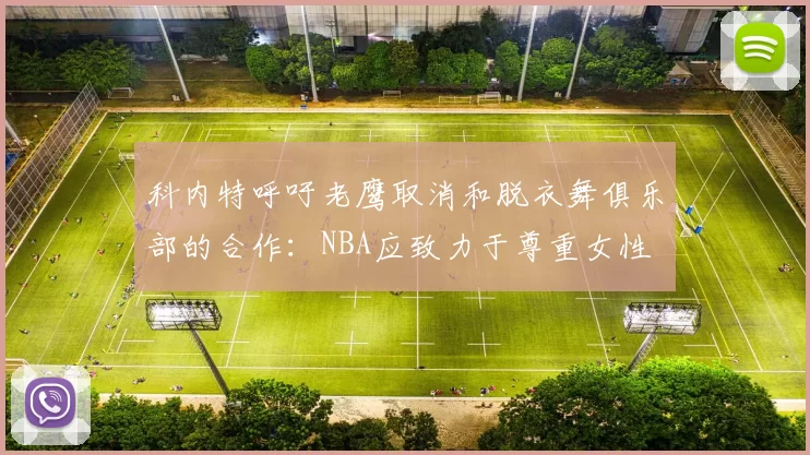 科内特呼吁老鹰取消和脱衣舞俱乐部的合作：NBA应致力于尊重女性