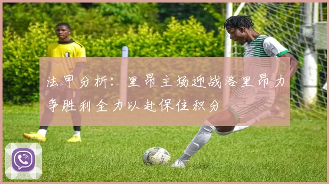 法甲分析：里昂主场迎战洛里昂力争胜利全力以赴保住积分
