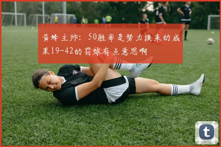 黄蜂主帅：50胜率是努力换来的成果19-42的罚球有点意思啊