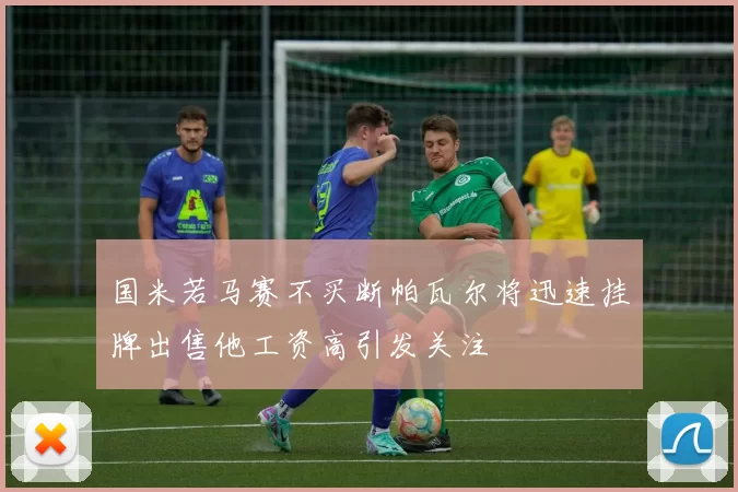 国米若马赛不买断帕瓦尔将迅速挂牌出售他工资高引发关注