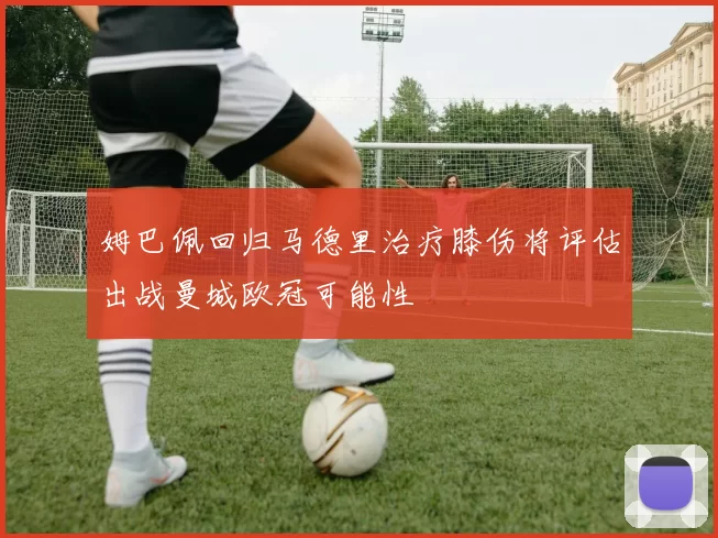 姆巴佩回归马德里治疗膝伤将评估出战曼城欧冠可能性