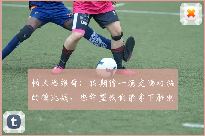 帕夫洛维奇：我期待一场充满对抗的德比战，也希望我们能拿下胜利