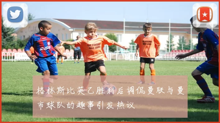 格林斯比英乙胜利后调侃曼联与曼市球队的趣事引发热议