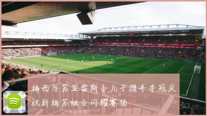 梅西与苏亚雷斯小儿子携手夺冠庆祝新梅苏组合闪耀赛场