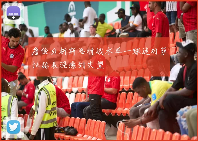 詹俊分析斯洛特战术单一球迷对萨拉赫表现感到失望
