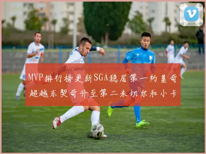 MVP排行榜更新SGA稳居第一约基奇超越东契奇升至第二米切尔和小卡表现引关注