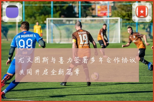尤文图斯与喜力签署多年合作协议共同开启全新篇章