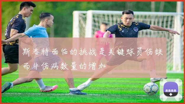 斯洛特面临的挑战是关键球员伤缺而非伤病数量的增加