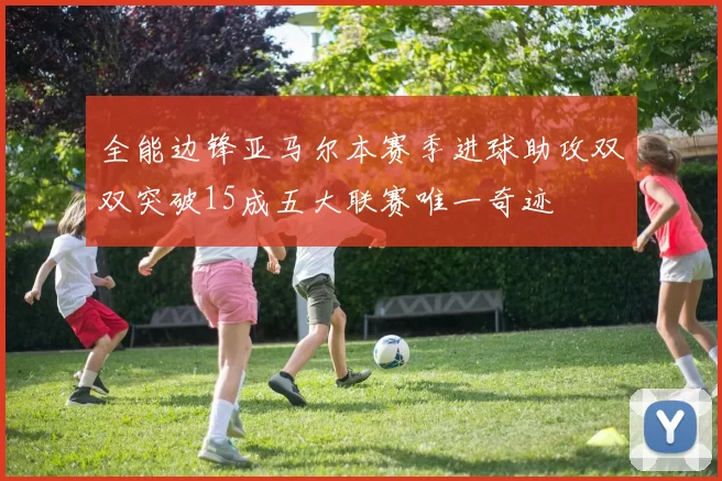 全能边锋亚马尔本赛季进球助攻双双突破15成五大联赛唯一奇迹