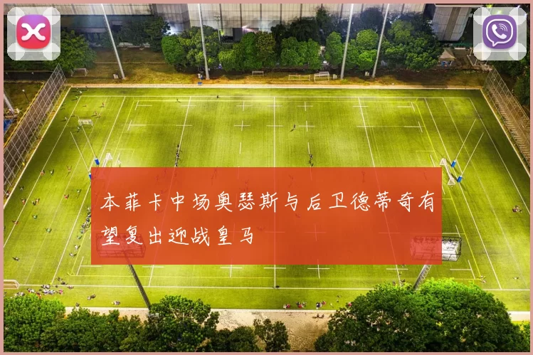 本菲卡中场奥瑟斯与后卫德蒂奇有望复出迎战皇马