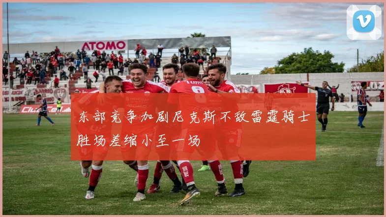 东部竞争加剧尼克斯不敌雷霆骑士胜场差缩小至一场