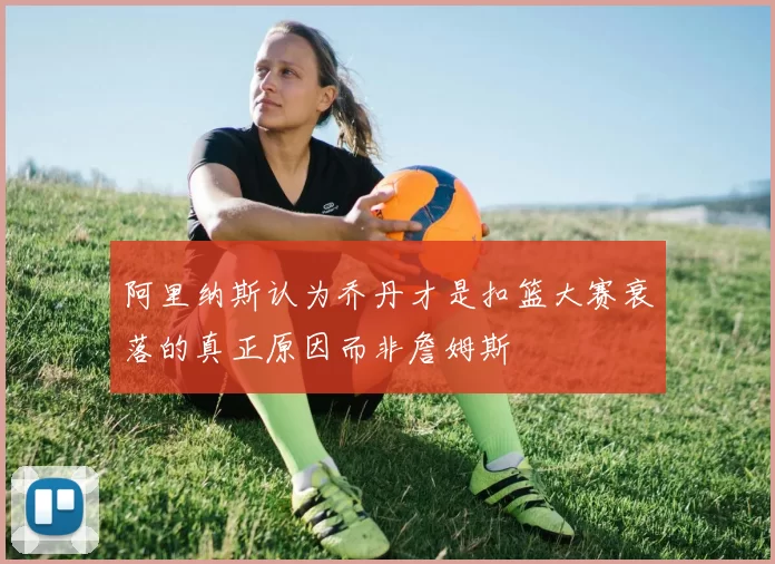 阿里纳斯认为乔丹才是扣篮大赛衰落的真正原因而非詹姆斯