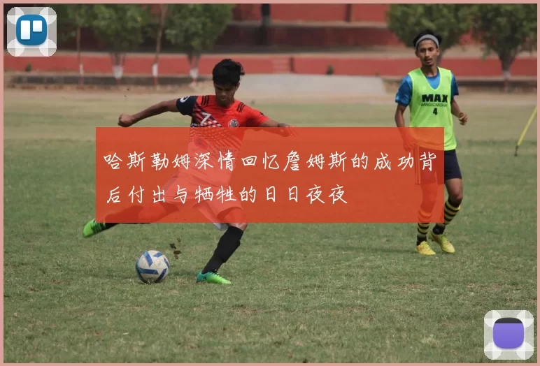 哈斯勒姆深情回忆詹姆斯的成功背后付出与牺牲的日日夜夜