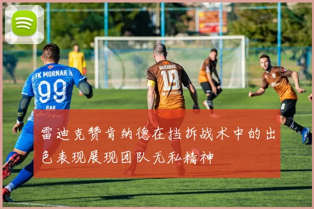 雷迪克赞肯纳德在挡拆战术中的出色表现展现团队无私精神