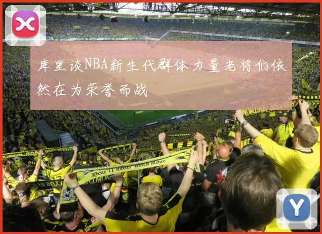 库里谈NBA新生代群体力量老将们依然在为荣誉而战