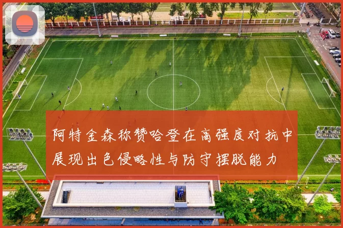 阿特金森称赞哈登在高强度对抗中展现出色侵略性与防守摆脱能力