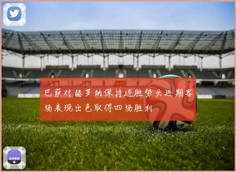 巴萨对赫罗纳保持连胜势头近期客场表现出色取得四场胜利