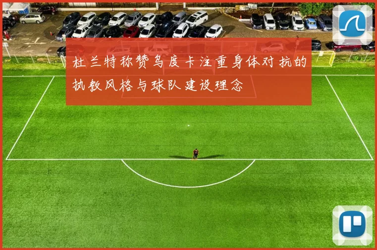 杜兰特称赞乌度卡注重身体对抗的执教风格与球队建设理念