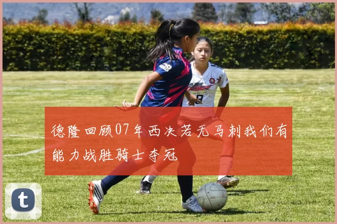 德隆回顾07年西决若无马刺我们有能力战胜骑士夺冠