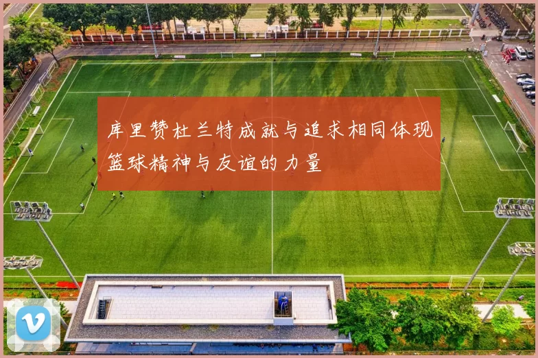 库里赞杜兰特成就与追求相同体现篮球精神与友谊的力量
