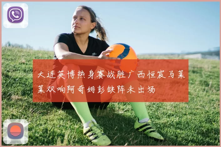 大连英博热身赛战胜广西恒宸马莱莱双响阿奇姆彭缺阵未出场