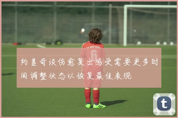 约基奇谈伤愈复出感受需要更多时间调整状态以恢复最佳表现