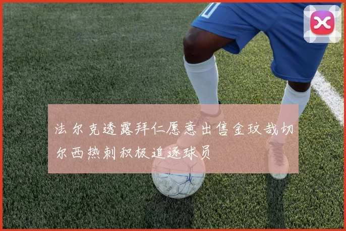 法尔克透露拜仁愿意出售金玟哉切尔西热刺积极追逐球员