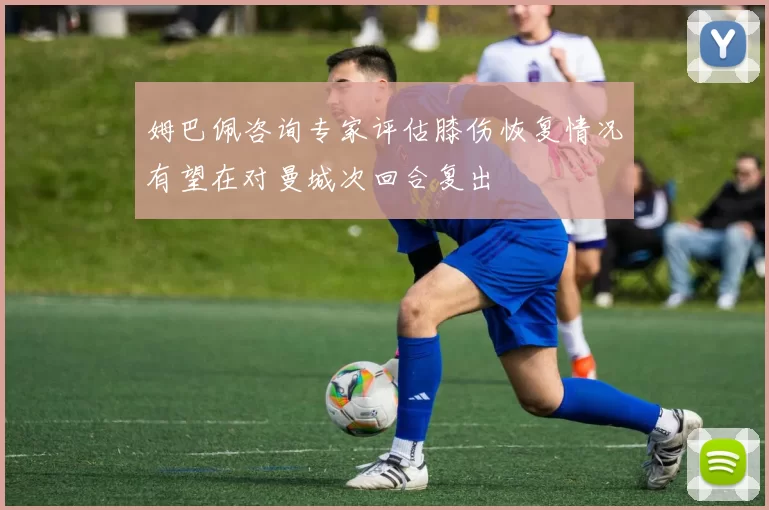 姆巴佩咨询专家评估膝伤恢复情况有望在对曼城次回合复出