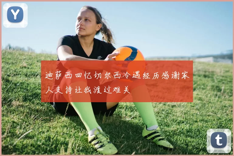 迪萨西回忆切尔西冷遇经历感谢家人支持让我渡过难关
